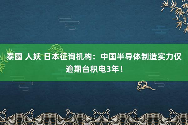 泰國 人妖 日本征询机构：中国半导体制造实力仅逾期台积电3年！