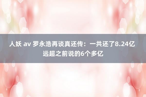 人妖 av 罗永浩再谈真还传：一共还了8.24亿 远超之前说的6个多亿