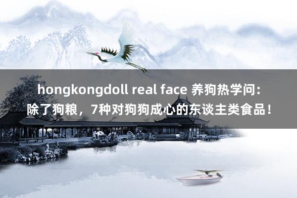 hongkongdoll real face 养狗热学问：除了狗粮，7种对狗狗成心的东谈主类食品！