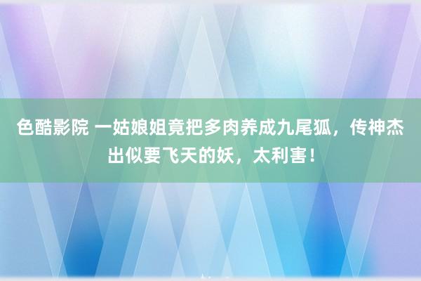 色酷影院 一姑娘姐竟把多肉养成九尾狐，传神杰出似要飞天的妖，太利害！