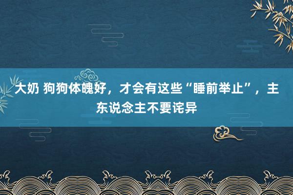 大奶 狗狗体魄好，才会有这些“睡前举止”，主东说念主不要诧异