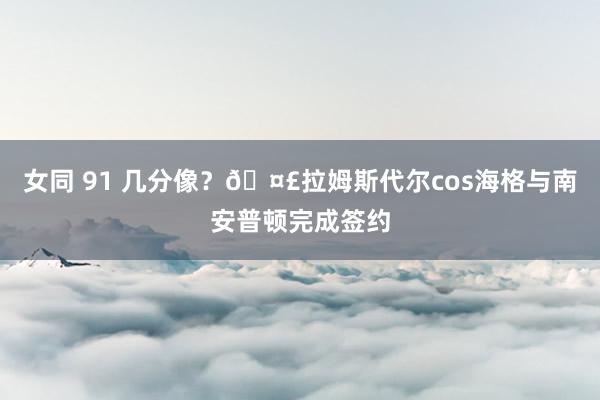 女同 91 几分像？?拉姆斯代尔cos海格与南安普顿完成签约