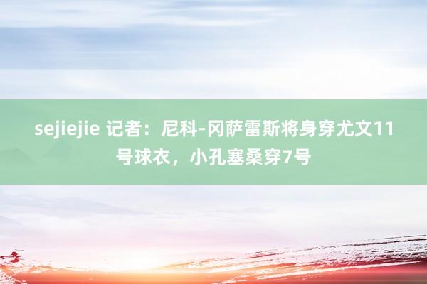 sejiejie 记者：尼科-冈萨雷斯将身穿尤文11号球衣，小孔塞桑穿7号