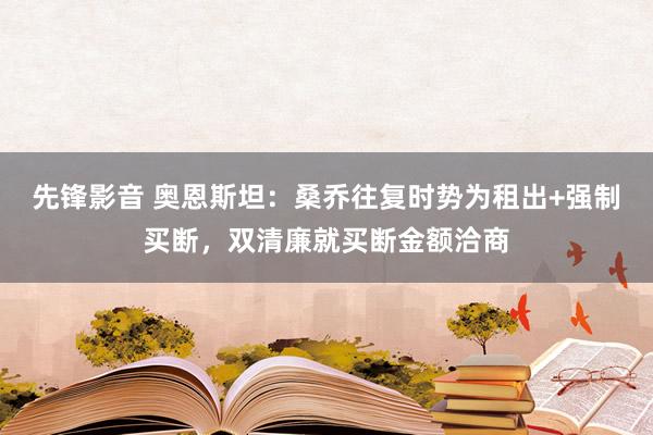 先锋影音 奥恩斯坦：桑乔往复时势为租出+强制买断，双清廉就买断金额洽商