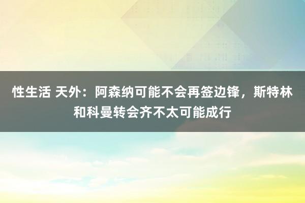 性生活 天外：阿森纳可能不会再签边锋，斯特林和科曼转会齐不太可能成行