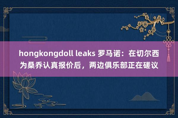 hongkongdoll leaks 罗马诺：在切尔西为桑乔认真报价后，两边俱乐部正在磋议