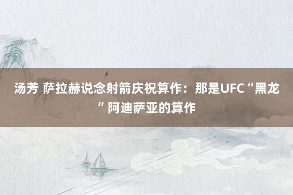 汤芳 萨拉赫说念射箭庆祝算作：那是UFC“黑龙”阿迪萨亚的算作