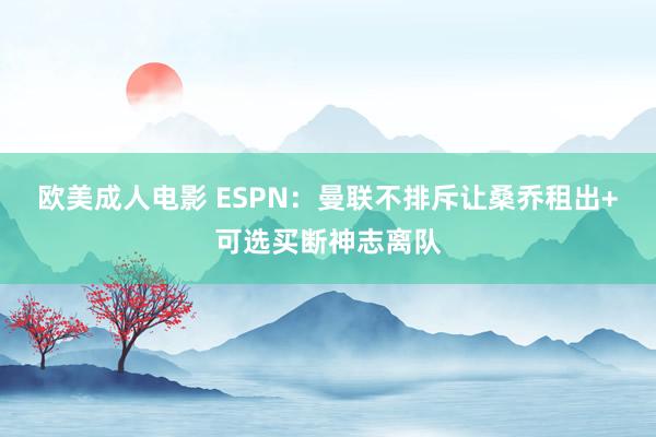 欧美成人电影 ESPN：曼联不排斥让桑乔租出+可选买断神志离队