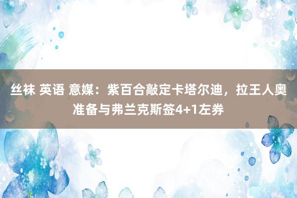 丝袜 英语 意媒：紫百合敲定卡塔尔迪，拉王人奥准备与弗兰克斯签4+1左券