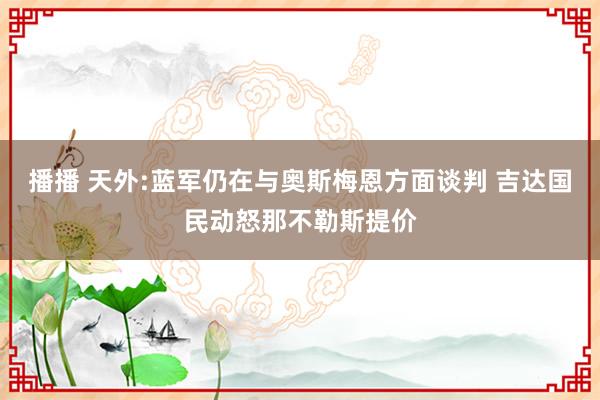 播播 天外:蓝军仍在与奥斯梅恩方面谈判 吉达国民动怒那不勒斯提价