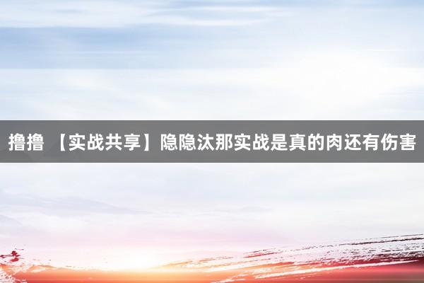 撸撸 【实战共享】隐隐汰那实战是真的肉还有伤害