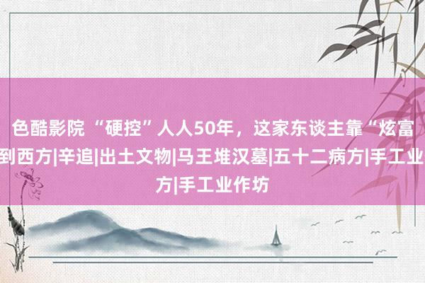 色酷影院 “硬控”人人50年，这家东谈主靠“炫富”火到西方|辛追|出土文物|马王堆汉墓|五十二病方|