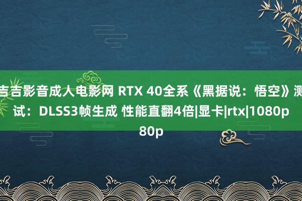 吉吉影音成人电影网 RTX 40全系《黑据说：悟空》测试：DLSS3帧生成 性能直翻4倍|显卡|rt