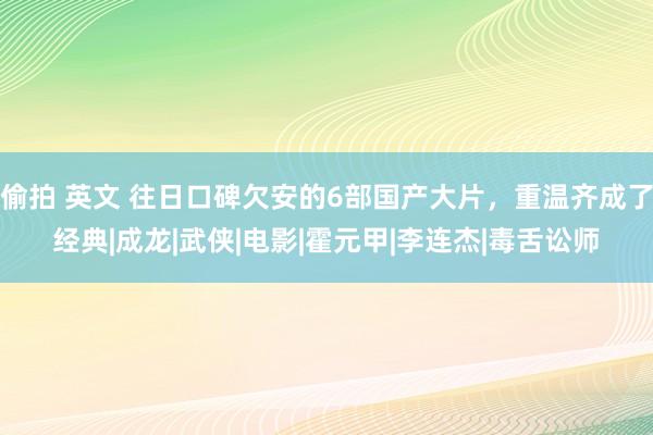 偷拍 英文 往日口碑欠安的6部国产大片，重温齐成了经典|成龙|武侠|电影|霍元甲|李连杰|毒舌讼师