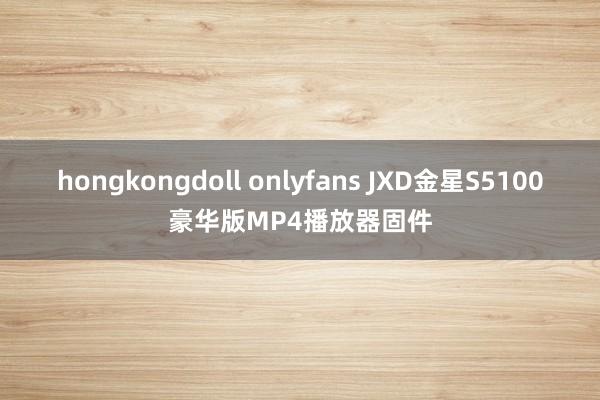 hongkongdoll onlyfans JXD金星S5100豪华版MP4播放器固件