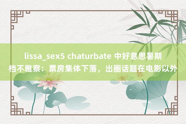 lissa_sex5 chaturbate 中好意思暑期档不雅察：票房集体下落，出圈话题在电影以外