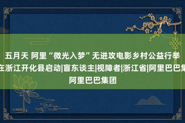 五月天 阿里“微光入梦”无进攻电影乡村公益行举止在浙江开化县启动|盲东谈主|视障者|浙江省|阿里巴巴