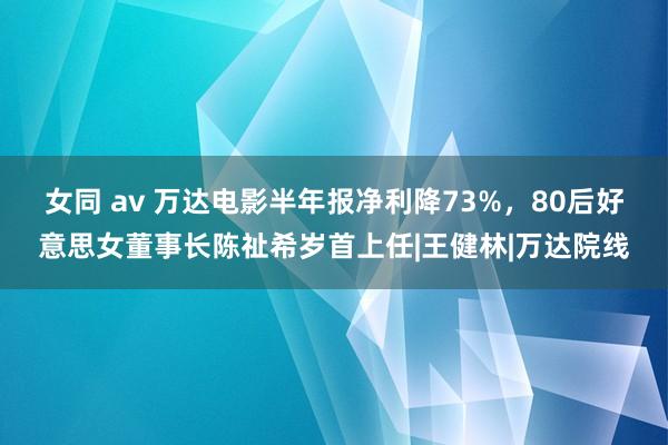 女同 av 万达电影半年报净利降73%，80后好意思女董事长陈祉希岁首上任|王健林|万达院线