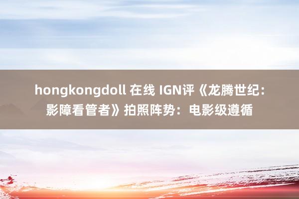 hongkongdoll 在线 IGN评《龙腾世纪：影障看管者》拍照阵势：电影级遵循