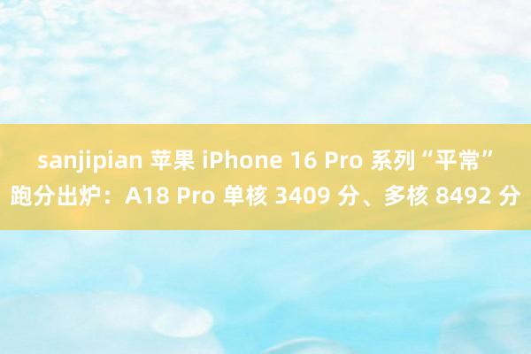 sanjipian 苹果 iPhone 16 Pro 系列“平常”跑分出炉：A18 Pro 单核 3