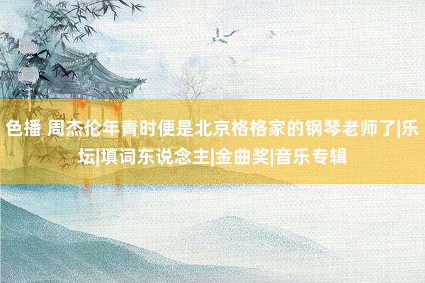 色播 周杰伦年青时便是北京格格家的钢琴老师了|乐坛|填词东说念主|金曲奖|音乐专辑