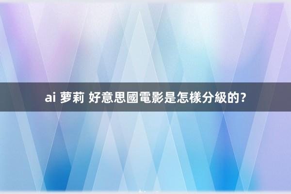 ai 萝莉 好意思國電影是怎樣分級的？