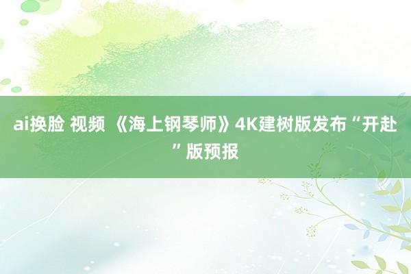 ai换脸 视频 《海上钢琴师》4K建树版发布“开赴”版预报