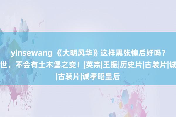 yinsewang 《大明风华》这样黑张惶后好吗？淌若她辞世，不会有土木堡之变！|英宗|王振|历史片|古装片|诚孝昭皇后