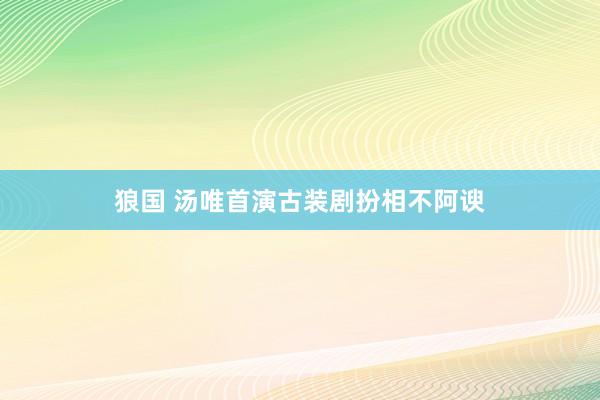 狼国 汤唯首演古装剧扮相不阿谀