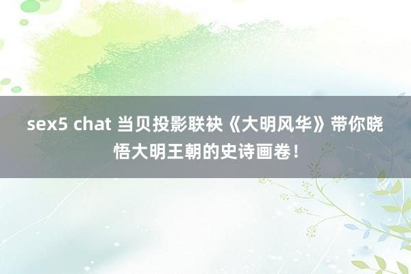 sex5 chat 当贝投影联袂《大明风华》带你晓悟大明王朝的史诗画卷！