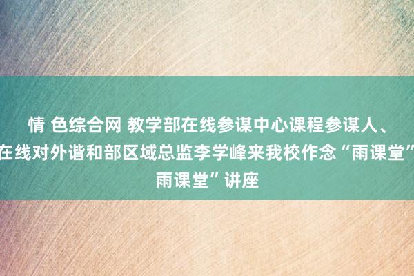 情 色综合网 教学部在线参谋中心课程参谋人、学堂在线对外谐和部区域总监李学峰来我校作念“雨课堂”讲座