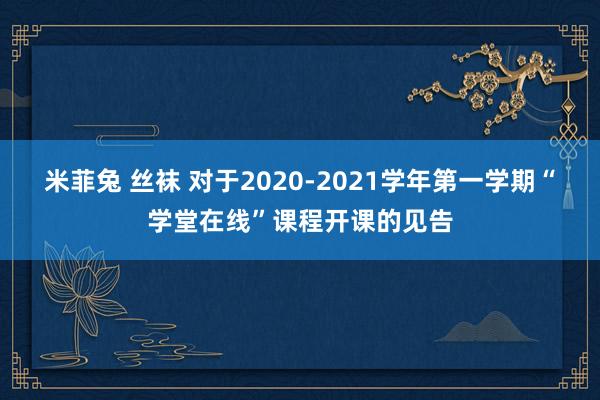 米菲兔 丝袜 对于2020-2021学年第一学期“学堂在线”课程开课的见告