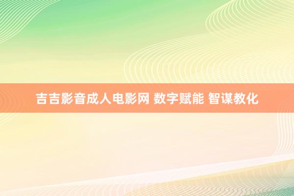 吉吉影音成人电影网 数字赋能 智谋教化