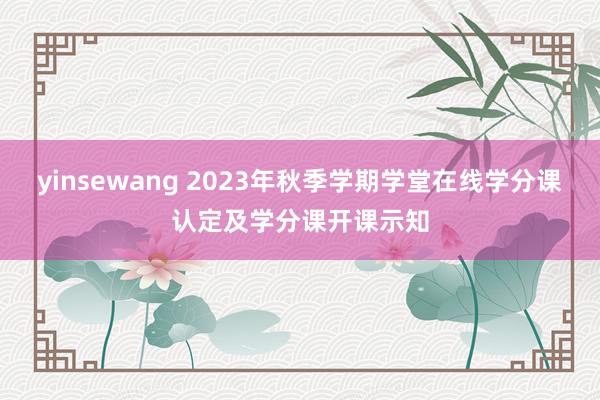 yinsewang 2023年秋季学期学堂在线学分课认定及学分课开课示知