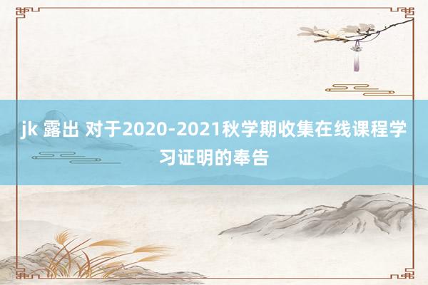 jk 露出 对于2020-2021秋学期收集在线课程学习证明的奉告