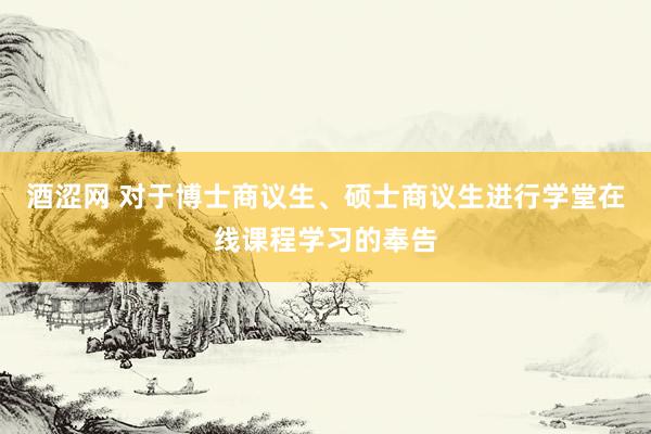 酒涩网 对于博士商议生、硕士商议生进行学堂在线课程学习的奉告