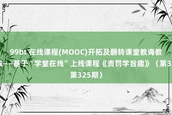 99bt 在线课程(MOOC)开拓及翻转课堂教诲教诲换取——基于“学堂在线”上线课程《责罚学旨趣》（