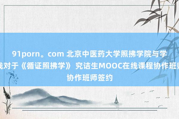 91porn。com 北京中医药大学照拂学院与学堂在线对于《循证照拂学》 究诘生MOOC在线课程协作