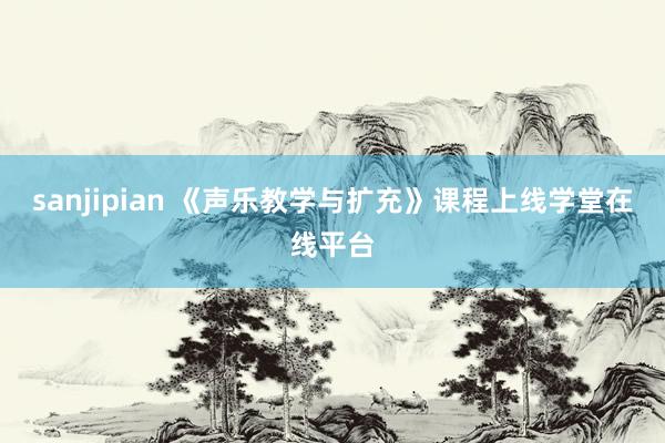 sanjipian 《声乐教学与扩充》课程上线学堂在线平台