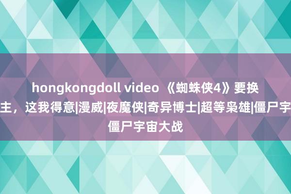 hongkongdoll video 《蜘蛛侠4》要换东说念主，这我得意|漫威|夜魔侠|奇异博士|超