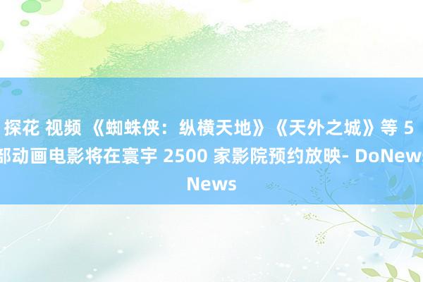 探花 视频 《蜘蛛侠：纵横天地》《天外之城》等 5 部动画电影将在寰宇 2500 家影院预约放映- 