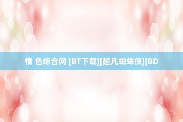 情 色综合网 [BT下载][超凡蜘蛛侠][BD