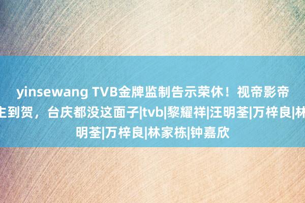 yinsewang TVB金牌监制告示荣休！视帝影帝上百艺东谈主到贺，台庆都没这面子|tvb|黎耀祥|汪明荃|万梓良|林家栋|钟嘉欣