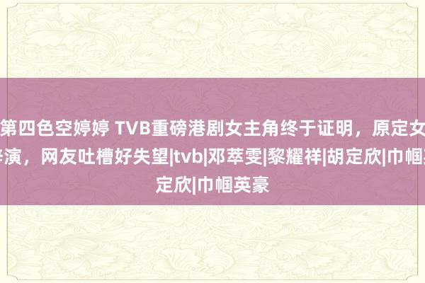 第四色空婷婷 TVB重磅港剧女主角终于证明，原定女主辞演，网友吐槽好失望|tvb|邓萃雯|黎耀祥|胡定欣|巾帼英豪