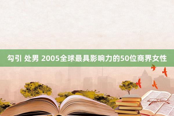 勾引 处男 2005全球最具影响力的50位商界女性